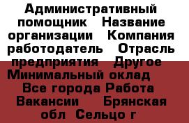 Административный помощник › Название организации ­ Компания-работодатель › Отрасль предприятия ­ Другое › Минимальный оклад ­ 1 - Все города Работа » Вакансии   . Брянская обл.,Сельцо г.